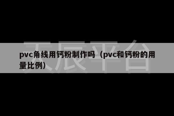 pvc角线用钙粉制作吗（pvc和钙粉的用量比例）