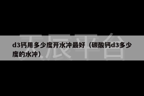 d3钙用多少度开水冲最好（碳酸钙d3多少度的水冲）