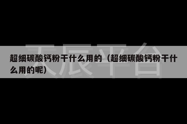超细碳酸钙粉干什么用的（超细碳酸钙粉干什么用的呢）