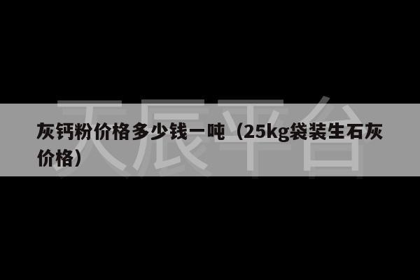 灰钙粉价格多少钱一吨（25kg袋装生石灰价格）