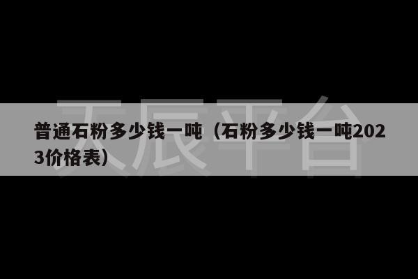 普通石粉多少钱一吨（石粉多少钱一吨2023价格表）