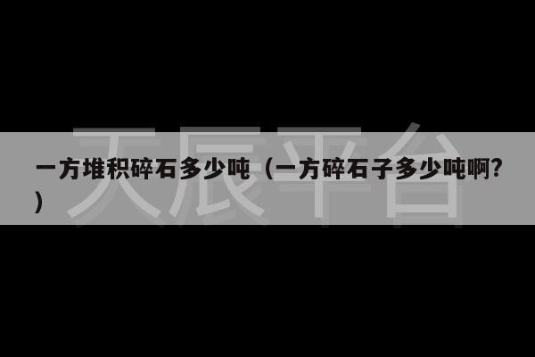 一方堆积碎石多少吨（一方碎石子多少吨啊?）