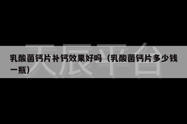 乳酸菌钙片补钙效果好吗（乳酸菌钙片多少钱一瓶）