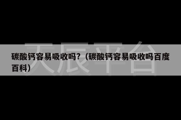 碳酸钙容易吸收吗?（碳酸钙容易吸收吗百度百科）