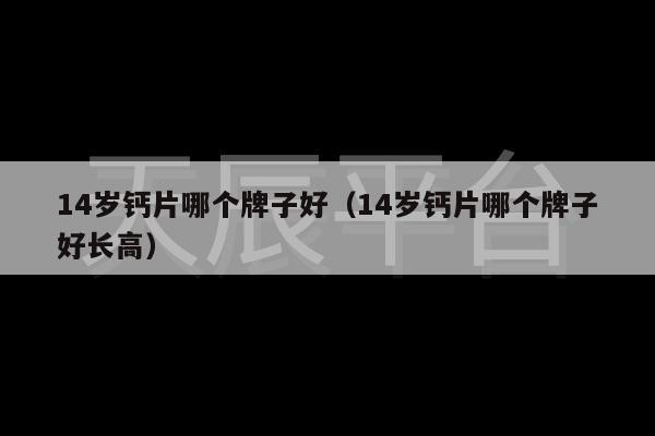 14岁钙片哪个牌子好（14岁钙片哪个牌子好长高）