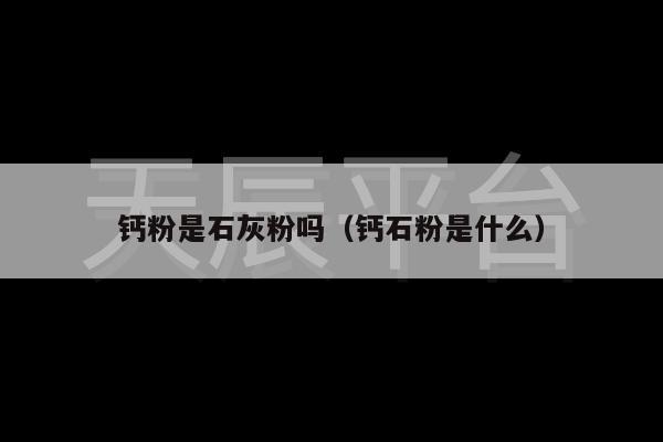 钙粉是石灰粉吗（钙石粉是什么）