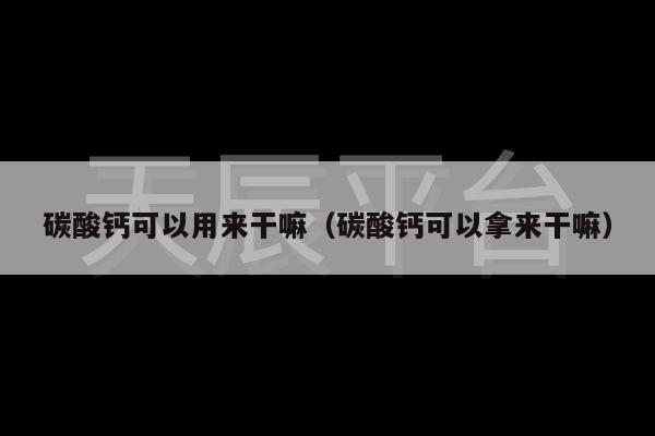 碳酸钙可以用来干嘛（碳酸钙可以拿来干嘛）