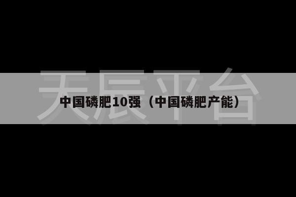 中国磷肥10强（中国磷肥产能）