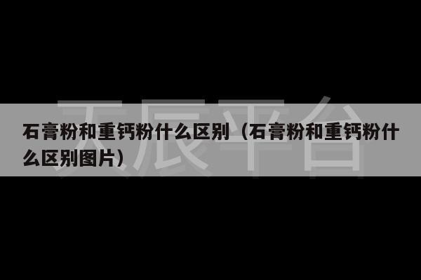 石膏粉和重钙粉什么区别（石膏粉和重钙粉什么区别图片）