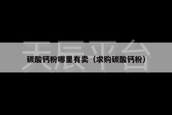 碳酸钙粉哪里有卖（求购碳酸钙粉）