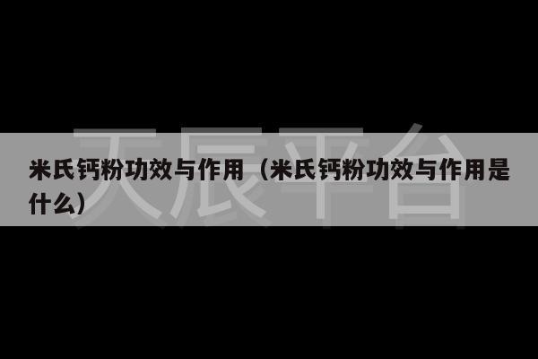 米氏钙粉功效与作用（米氏钙粉功效与作用是什么）