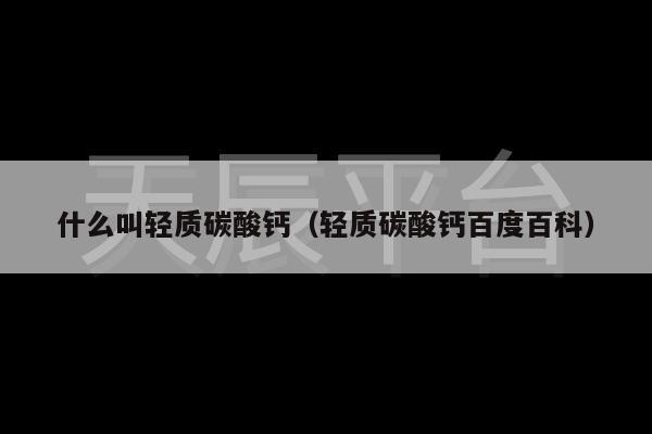 什么叫轻质碳酸钙（轻质碳酸钙百度百科）
