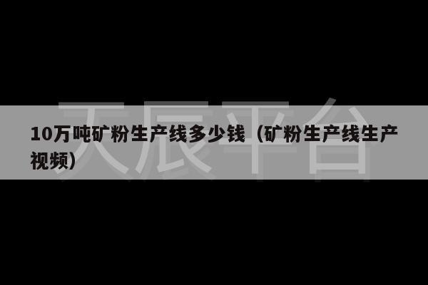 10万吨矿粉生产线多少钱（矿粉生产线生产视频）