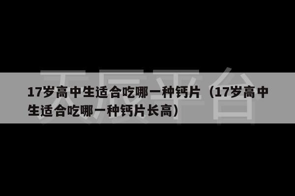 17岁高中生适合吃哪一种钙片（17岁高中生适合吃哪一种钙片长高）