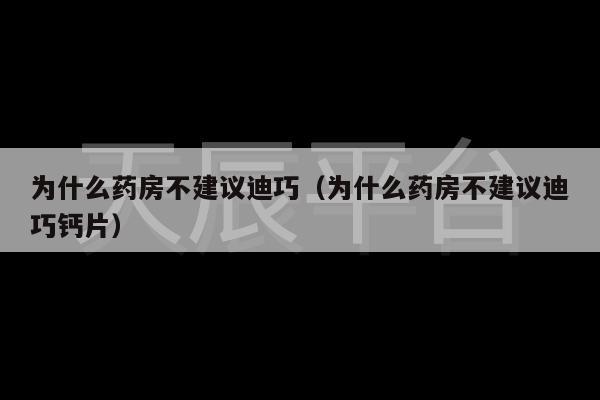 为什么药房不建议迪巧（为什么药房不建议迪巧钙片）