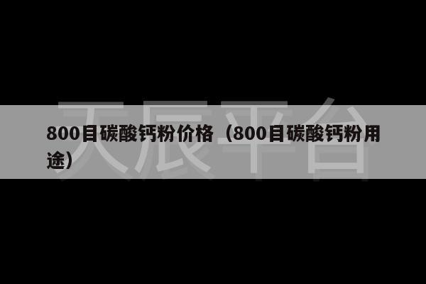 800目碳酸钙粉价格（800目碳酸钙粉用途）