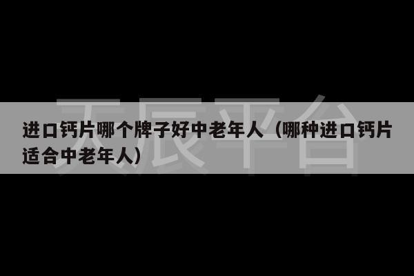 进口钙片哪个牌子好中老年人（哪种进口钙片适合中老年人）