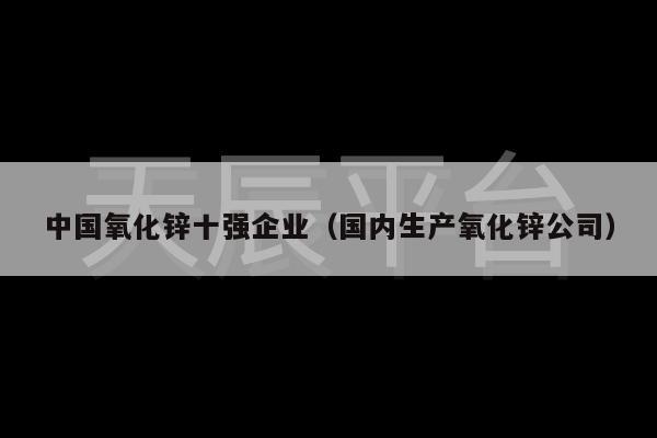 中国氧化锌十强企业（国内生产氧化锌公司）