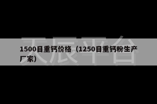 1500目重钙价格（1250目重钙粉生产厂家）