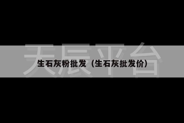 生石灰粉批发（生石灰批发价）