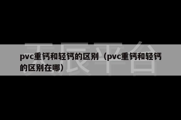 pvc重钙和轻钙的区别（pvc重钙和轻钙的区别在哪）