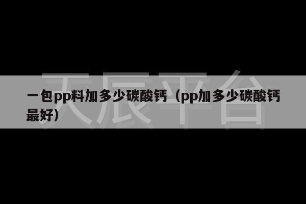 一包pp料加多少碳酸钙（pp加多少碳酸钙最好）