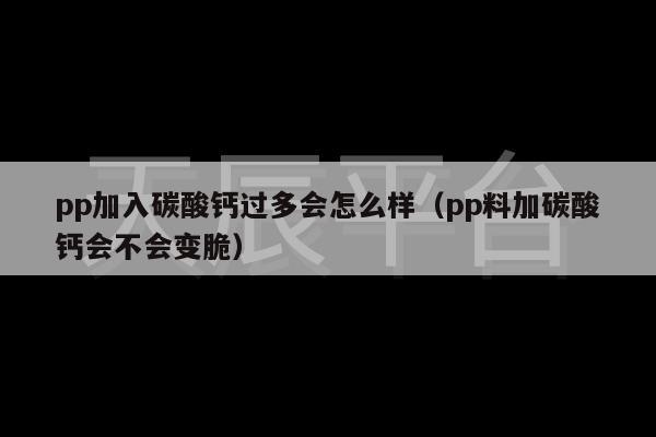 pp加入碳酸钙过多会怎么样（pp料加碳酸钙会不会变脆）