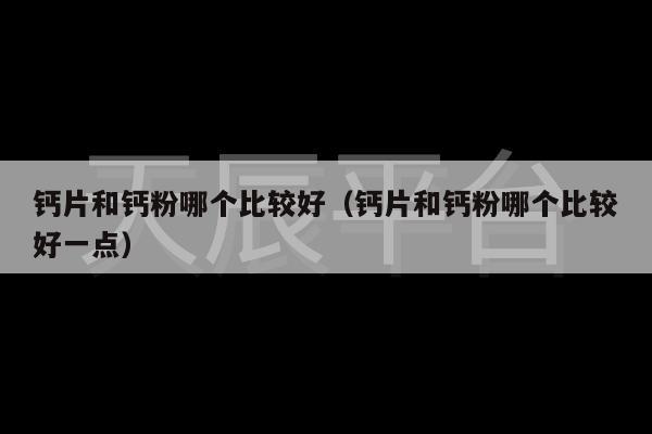 钙片和钙粉哪个比较好（钙片和钙粉哪个比较好一点）