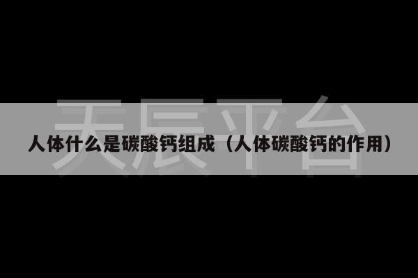 人体什么是碳酸钙组成（人体碳酸钙的作用）