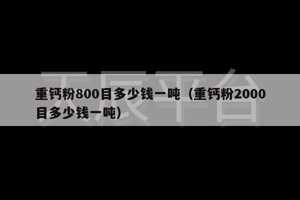 重钙粉800目多少钱一吨（重钙粉2000目多少钱一吨）