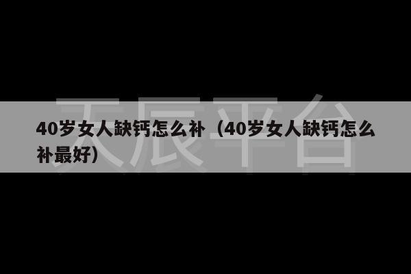 40岁女人缺钙怎么补（40岁女人缺钙怎么补最好）