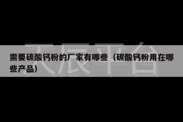 需要碳酸钙粉的厂家有哪些（碳酸钙粉用在哪些产品）