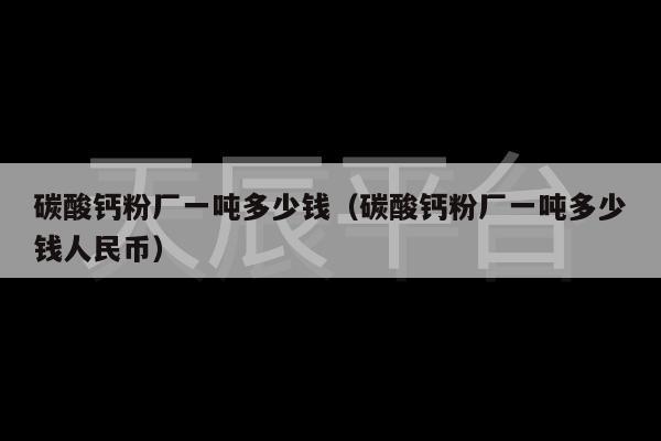 碳酸钙粉厂一吨多少钱（碳酸钙粉厂一吨多少钱人民币）