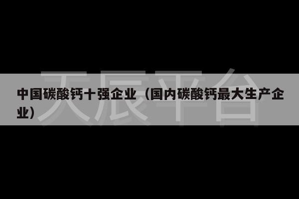 中国碳酸钙十强企业（国内碳酸钙最大生产企业）