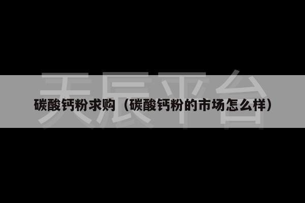 碳酸钙粉求购（碳酸钙粉的市场怎么样）