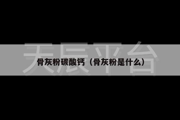 骨灰粉碳酸钙（骨灰粉是什么）