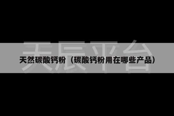 天然碳酸钙粉（碳酸钙粉用在哪些产品）