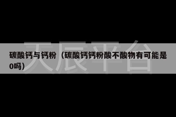 碳酸钙与钙粉（碳酸钙钙粉酸不酸物有可能是0吗）