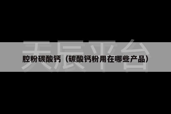 腔粉碳酸钙（碳酸钙粉用在哪些产品）