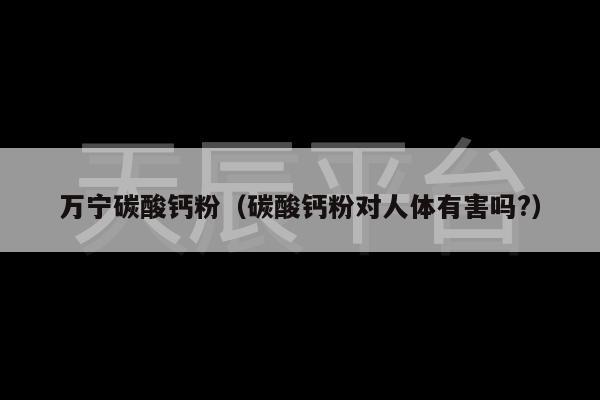 万宁碳酸钙粉（碳酸钙粉对人体有害吗?）
