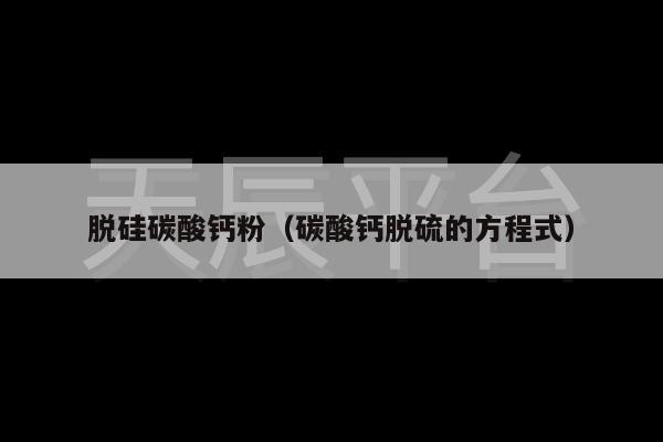 脱硅碳酸钙粉（碳酸钙脱硫的方程式）
