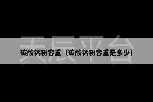 碳酸钙粉容重（碳酸钙粉容重是多少）