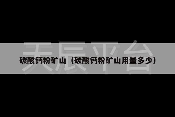 碳酸钙粉矿山（碳酸钙粉矿山用量多少）