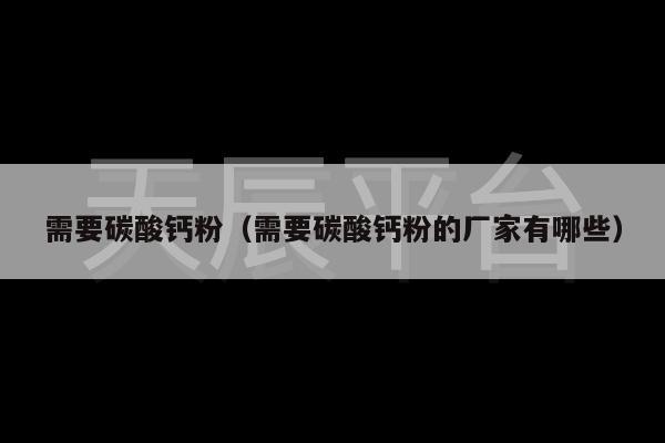 需要碳酸钙粉（需要碳酸钙粉的厂家有哪些）