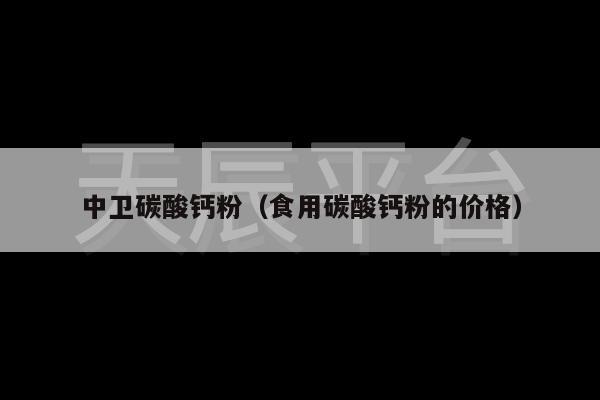 中卫碳酸钙粉（食用碳酸钙粉的价格）