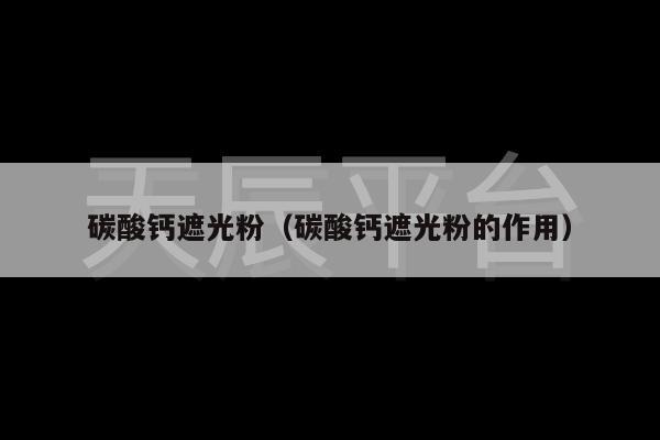 碳酸钙遮光粉（碳酸钙遮光粉的作用）