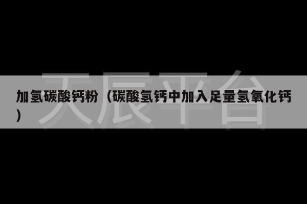 加氢碳酸钙粉（碳酸氢钙中加入足量氢氧化钙）
