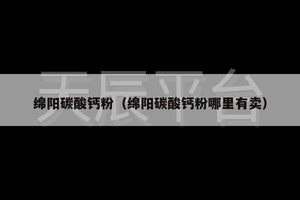 绵阳碳酸钙粉（绵阳碳酸钙粉哪里有卖）