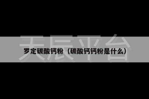罗定碳酸钙粉（碳酸钙钙粉是什么）