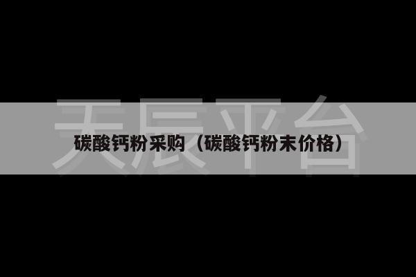 碳酸钙粉采购（碳酸钙粉末价格）